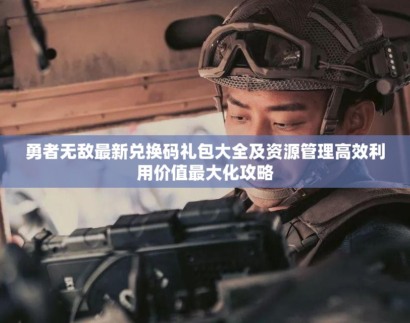 勇者無敵最新兌換碼禮包大全及資源管理高效利用價值最大化攻略