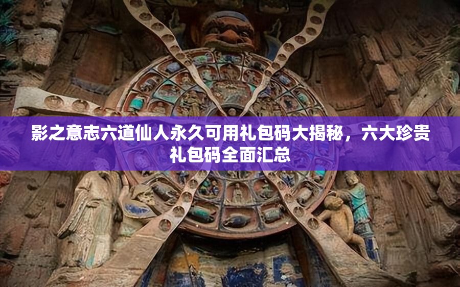 影之意志六道仙人永久可用禮包碼大揭秘，六大珍貴禮包碼全面匯總