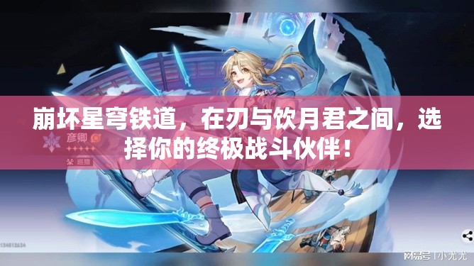 崩壞星穹鐵道，在刃與飲月君之間，選擇你的終極戰(zhàn)斗伙伴！