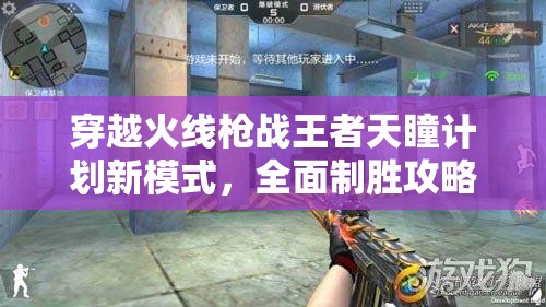 穿越火線槍戰(zhàn)王者天瞳計劃新模式，全面制勝攻略與策略解析