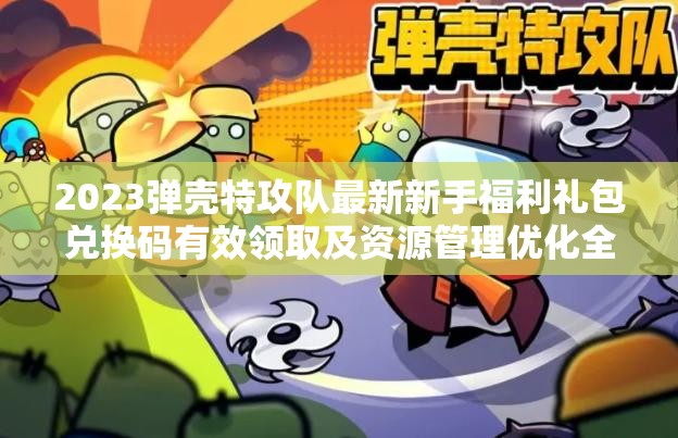 2023彈殼特攻隊最新新手福利禮包兌換碼有效領(lǐng)取及資源管理優(yōu)化全攻略