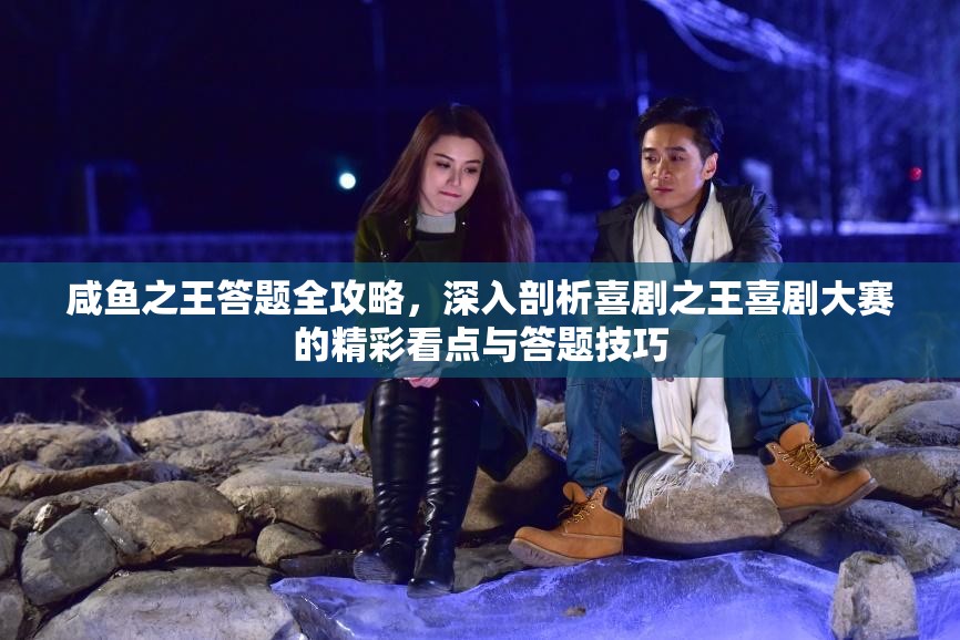 咸魚之王答題全攻略，深入剖析喜劇之王喜劇大賽的精彩看點(diǎn)與答題技巧
