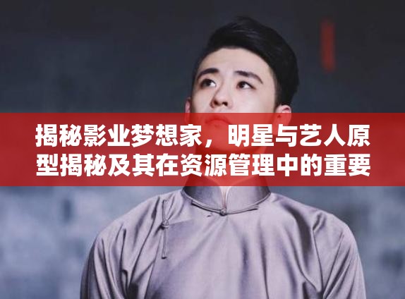 揭秘影業(yè)夢想家，明星與藝人原型揭秘及其在資源管理中的重要性及高效運用策略