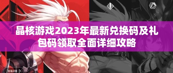 晶核游戲2023年最新兌換碼及禮包碼領取全面詳細攻略