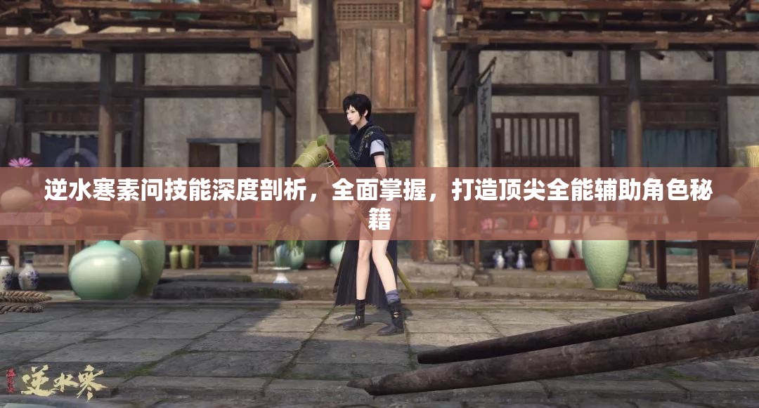 逆水寒素問技能深度剖析，全面掌握，打造頂尖全能輔助角色秘籍