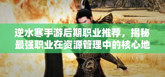逆水寒手游后期職業(yè)推薦，揭秘最強(qiáng)職業(yè)在資源管理中的核心地位與高效運(yùn)用策略