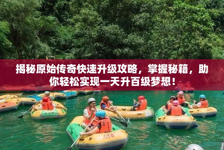 揭秘原始傳奇快速升級(jí)攻略，掌握秘籍，助你輕松實(shí)現(xiàn)一天升百級(jí)夢想！