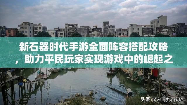 新石器時(shí)代手游全面陣容搭配攻略，助力平民玩家實(shí)現(xiàn)游戲中的崛起之路