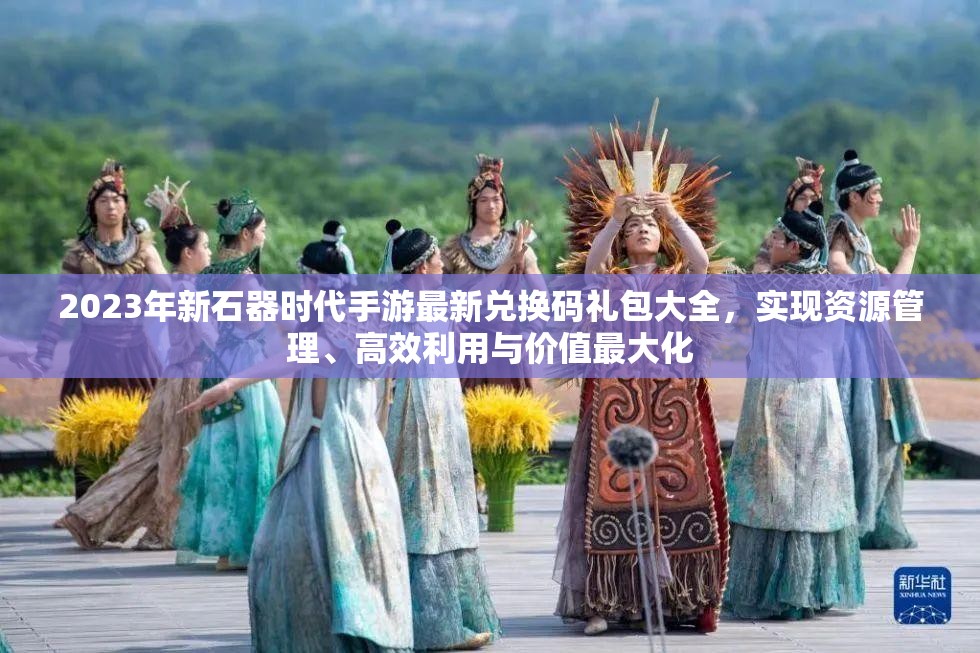2023年新石器時(shí)代手游最新兌換碼禮包大全，實(shí)現(xiàn)資源管理、高效利用與價(jià)值最大化