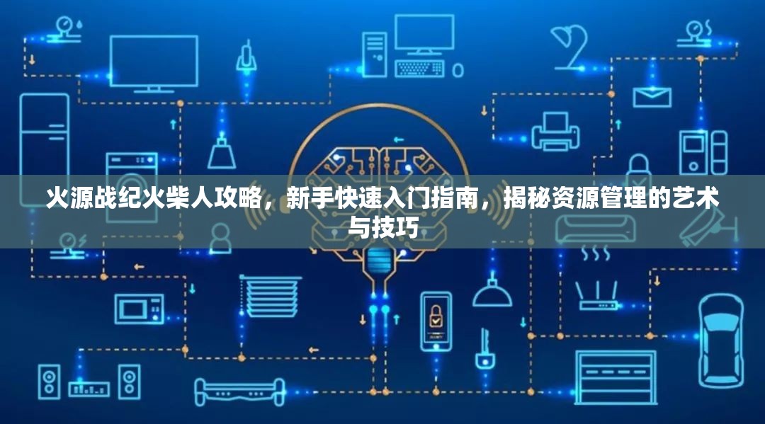 火源戰(zhàn)紀(jì)火柴人攻略，新手快速入門(mén)指南，揭秘資源管理的藝術(shù)與技巧