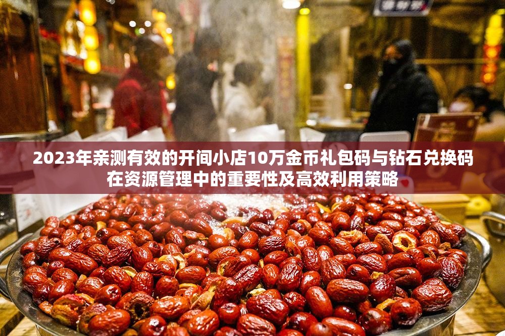 2023年親測有效的開間小店10萬金幣禮包碼與鉆石兌換碼在資源管理中的重要性及高效利用策略
