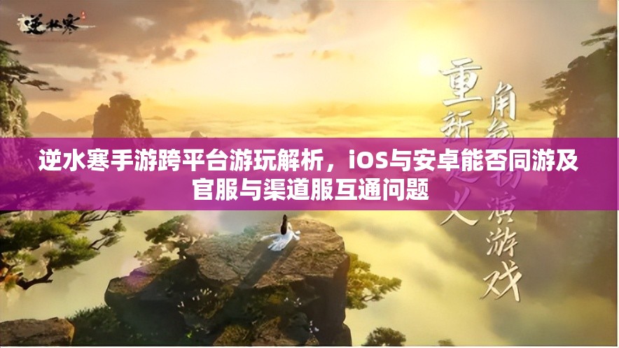 逆水寒手游跨平臺(tái)游玩解析，iOS與安卓能否同游及官服與渠道服互通問(wèn)題