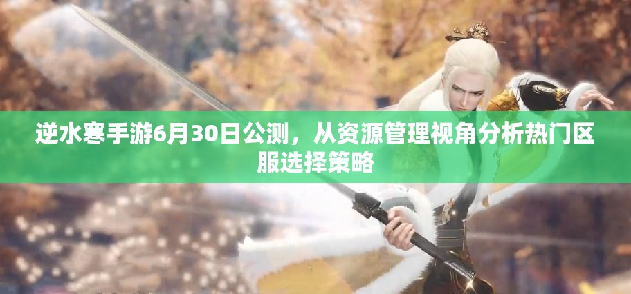 逆水寒手游6月30日公測(cè)，從資源管理視角分析熱門(mén)區(qū)服選擇策略