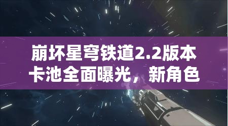 崩壞星穹鐵道2.2版本卡池全面曝光，新角色璀璨亮相引領(lǐng)期待