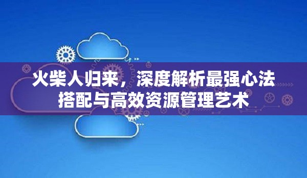 火柴人歸來，深度解析最強(qiáng)心法搭配與高效資源管理藝術(shù)