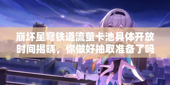 崩壞星穹鐵道流螢卡池具體開放時間揭曉，你做好抽取準(zhǔn)備了嗎？