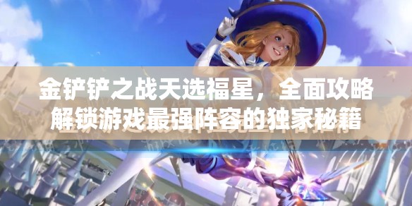 金鏟鏟之戰(zhàn)天選福星，全面攻略解鎖游戲最強(qiáng)陣容的獨(dú)家秘籍