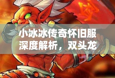 小冰冰傳奇懷舊服深度解析，雙頭龍與巫妖的角色價(jià)值及資源管理策略