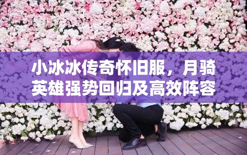 小冰冰傳奇懷舊服，月騎英雄強(qiáng)勢回歸及高效陣容搭配策略