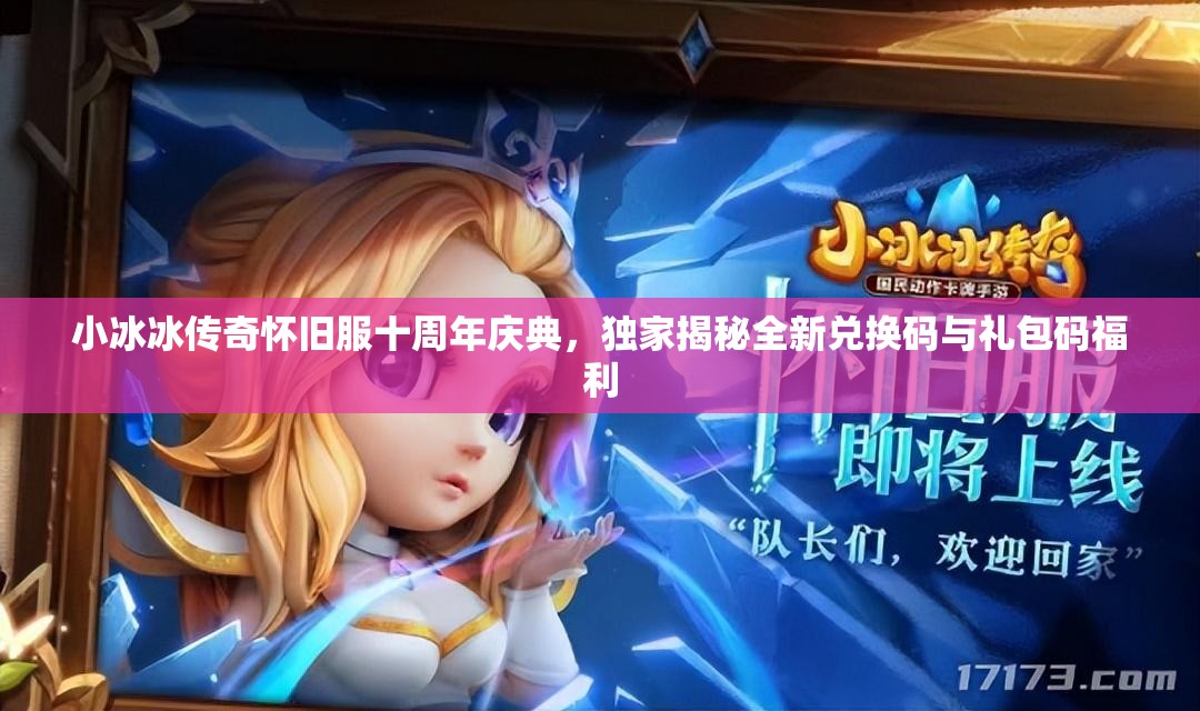 小冰冰傳奇懷舊服十周年慶典，獨(dú)家揭秘全新兌換碼與禮包碼福利