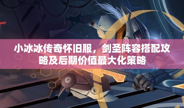 小冰冰傳奇懷舊服，劍圣陣容搭配攻略及后期價(jià)值最大化策略