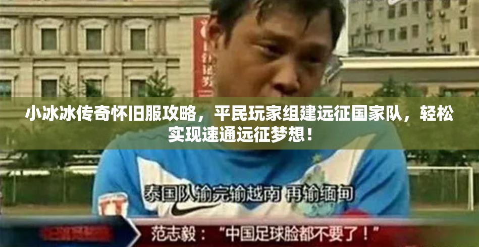 小冰冰傳奇懷舊服攻略，平民玩家組建遠(yuǎn)征國(guó)家隊(duì)，輕松實(shí)現(xiàn)速通遠(yuǎn)征夢(mèng)想！
