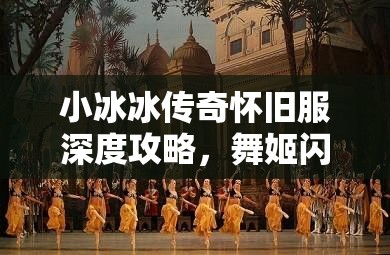 小冰冰傳奇懷舊服深度攻略，舞姬閃耀舞臺的絕佳陣容搭配指南