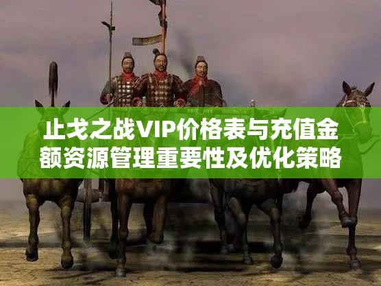 止戈之戰(zhàn)VIP價格表與充值金額資源管理重要性及優(yōu)化策略全面解析