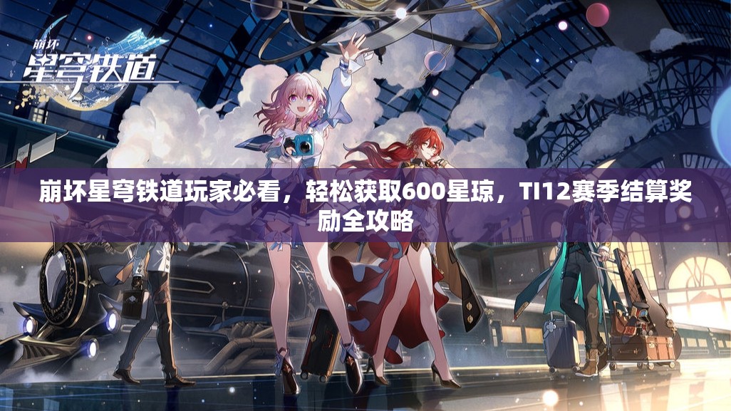 崩壞星穹鐵道玩家必看，輕松獲取600星瓊，TI12賽季結(jié)算獎勵全攻略