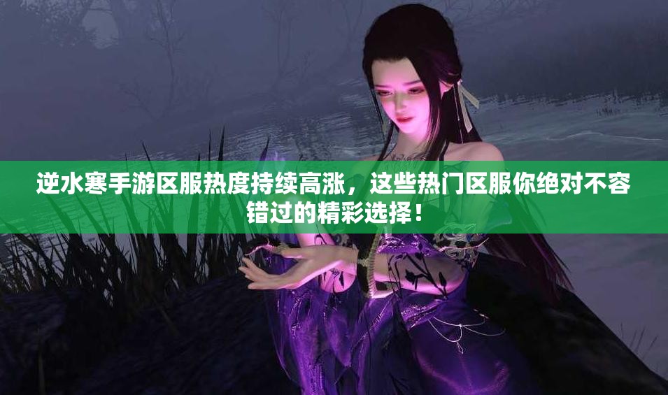 逆水寒手游區(qū)服熱度持續(xù)高漲，這些熱門(mén)區(qū)服你絕對(duì)不容錯(cuò)過(guò)的精彩選擇！