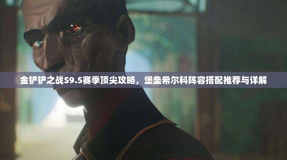 金鏟鏟之戰(zhàn)S9.5賽季頂尖攻略，堡壘希爾科陣容搭配推薦與詳解