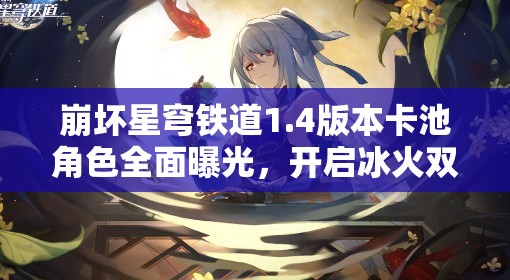 崩壞星穹鐵道1.4版本卡池角色全面曝光，開啟冰火雙重冒險(xiǎn)新篇章