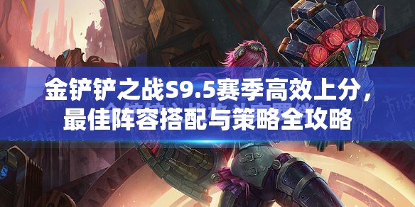 金鏟鏟之戰(zhàn)S9.5賽季高效上分，最佳陣容搭配與策略全攻略