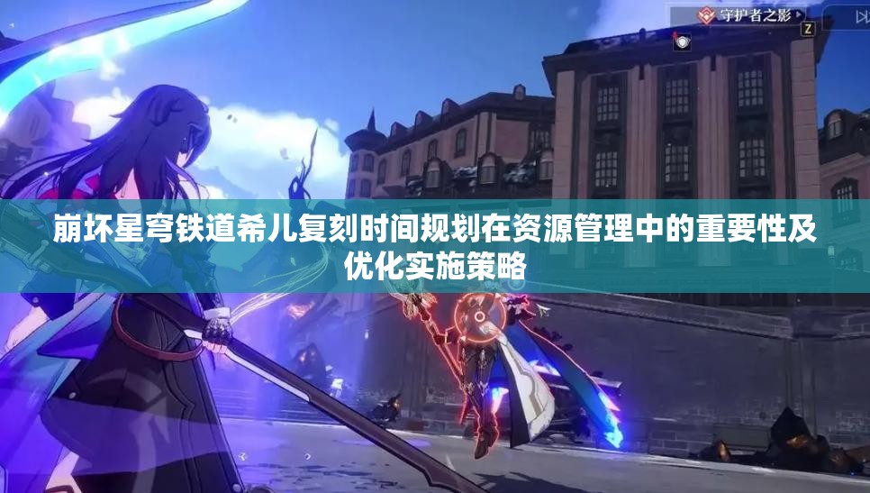 崩壞星穹鐵道希兒復刻時間規(guī)劃在資源管理中的重要性及優(yōu)化實施策略