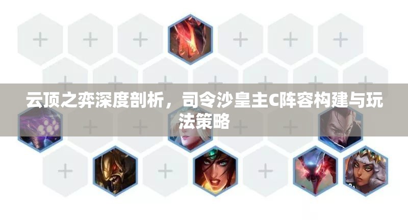 云頂之弈深度剖析，司令沙皇主C陣容構建與玩法策略