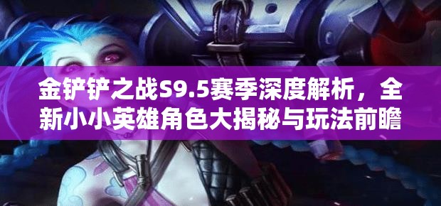 金鏟鏟之戰(zhàn)S9.5賽季深度解析，全新小小英雄角色大揭秘與玩法前瞻