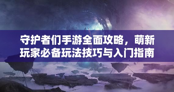 守護(hù)者們手游全面攻略，萌新玩家必備玩法技巧與入門(mén)指南分享