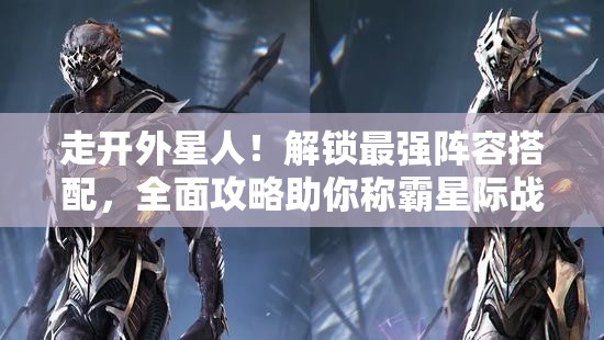 走開(kāi)外星人！解鎖最強(qiáng)陣容搭配，全面攻略助你稱霸星際戰(zhàn)場(chǎng)