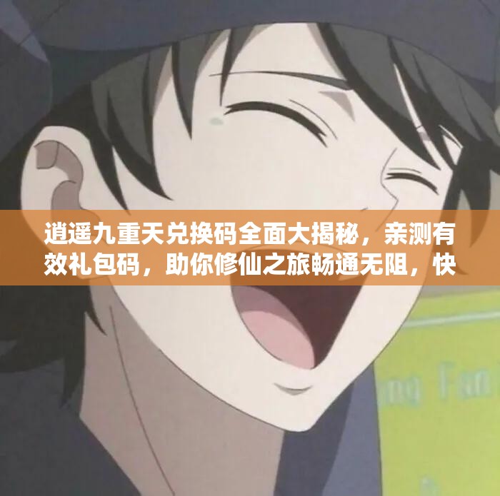 逍遙九重天兌換碼全面大揭秘，親測有效禮包碼，助你修仙之旅暢通無阻，快速提升實力