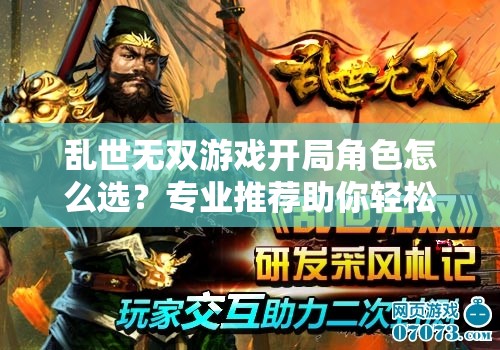亂世無(wú)雙游戲開局角色怎么選？專業(yè)推薦助你輕松稱霸三國(guó)戰(zhàn)場(chǎng)！