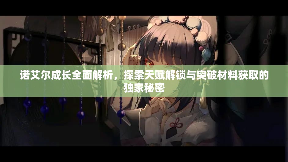 諾艾爾成長全面解析，探索天賦解鎖與突破材料獲取的獨家秘密