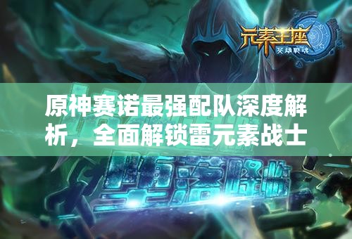 原神賽諾最強配隊深度解析，全面解鎖雷元素戰(zhàn)士賽諾的極致戰(zhàn)斗潛能