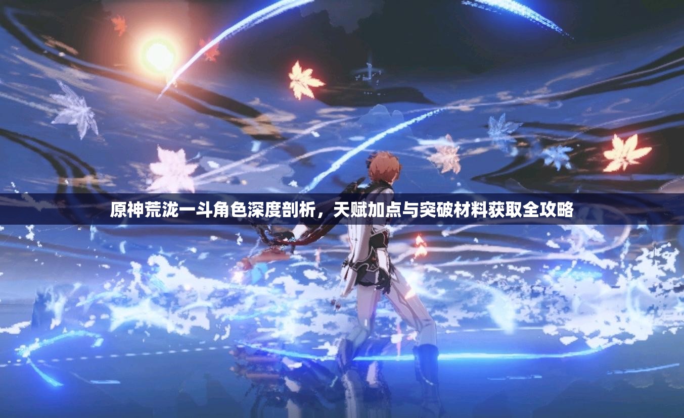 原神荒瀧一斗角色深度剖析，天賦加點與突破材料獲取全攻略