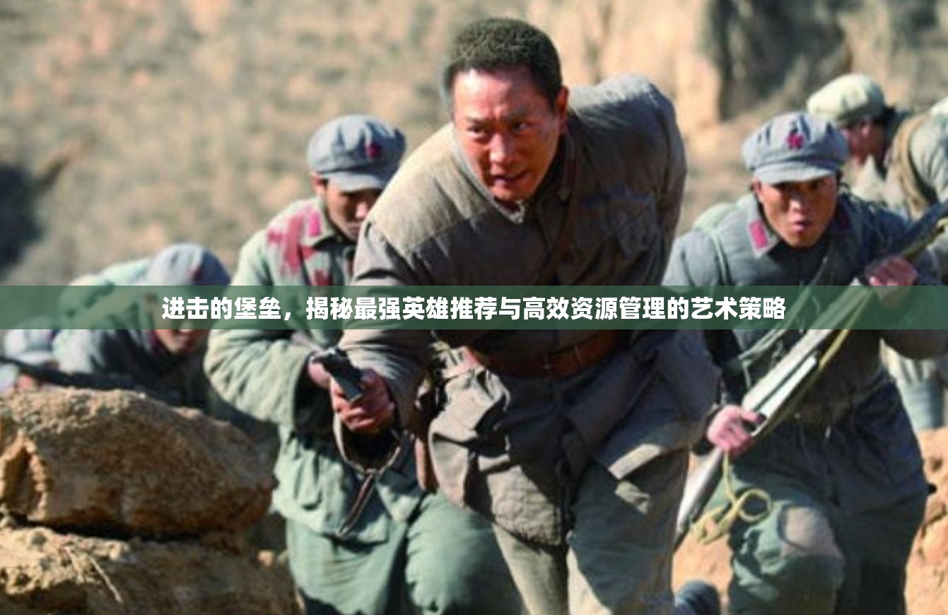 進(jìn)擊的堡壘，揭秘最強(qiáng)英雄推薦與高效資源管理的藝術(shù)策略