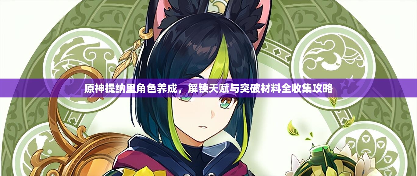 原神提納里角色養(yǎng)成，解鎖天賦與突破材料全收集攻略