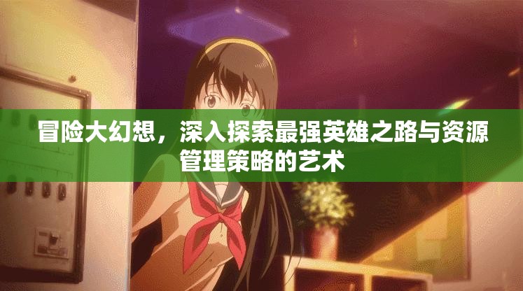 冒險大幻想，深入探索最強英雄之路與資源管理策略的藝術