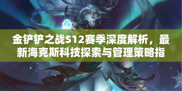 金鏟鏟之戰(zhàn)S12賽季深度解析，最新?？怂箍萍继剿髋c管理策略指南