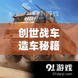 創(chuàng)世戰(zhàn)車造車秘籍，新手入門必備，從零開始打造專屬戰(zhàn)斗車輛的全面攻略
