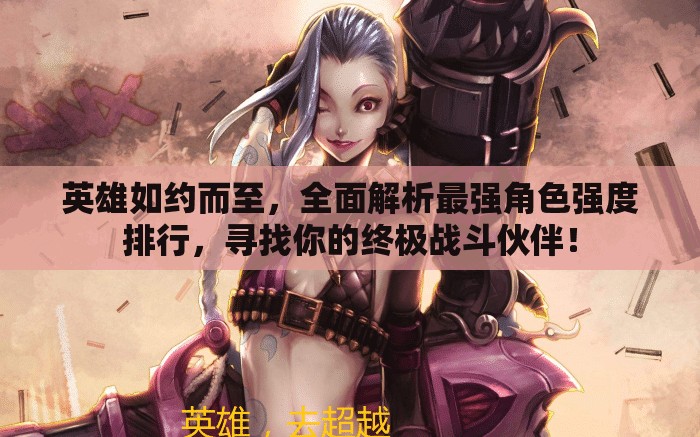 英雄如約而至，全面解析最強角色強度排行，尋找你的終極戰(zhàn)斗伙伴！