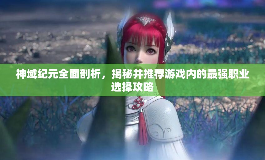 神域紀元全面剖析，揭秘并推薦游戲內(nèi)的最強職業(yè)選擇攻略